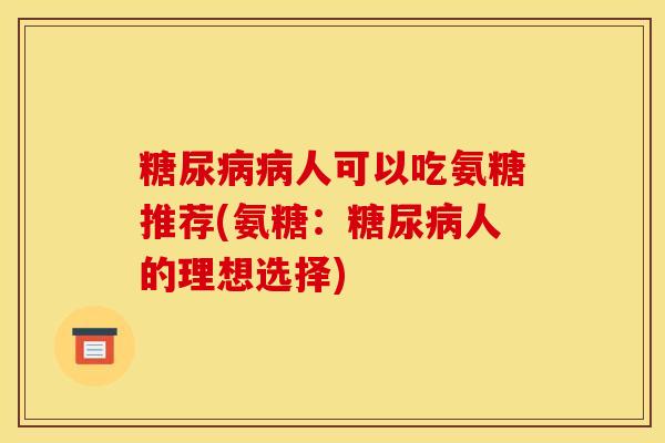 糖尿病病人可以吃氨糖推荐(氨糖：糖尿病人的理想选择)