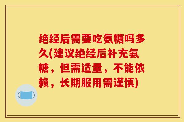 绝经后需要吃氨糖吗多久(建议绝经后补充氨糖，但需适量，不能依赖，长期服用需谨慎)