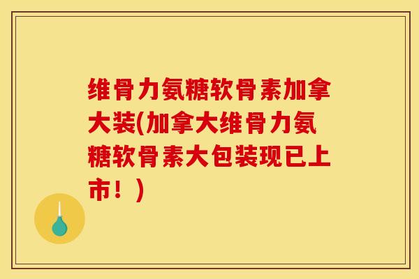 维骨力氨糖软骨素加拿大装(加拿大维骨力氨糖软骨素大包装现已上市！)
