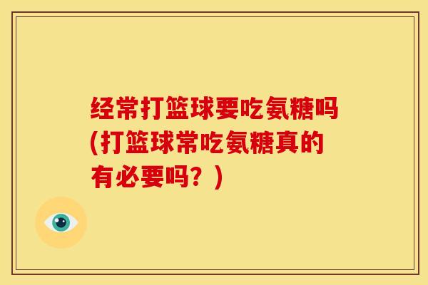 经常打篮球要吃氨糖吗(打篮球常吃氨糖真的有必要吗?)-第1张图片-关节骑士 经常打篮球要吃氨糖吗(打篮球常吃氨糖真的有必要吗?)-第1张图片-关节骑士