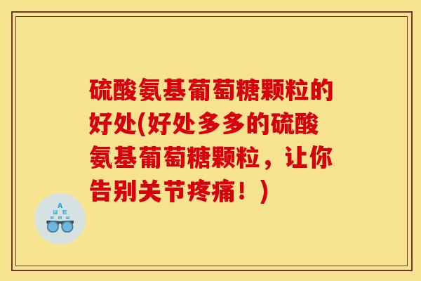 硫酸氨基葡萄糖颗粒的好处(好处多多的硫酸氨基葡萄糖颗粒，让你告别关节疼痛！)