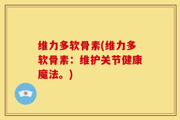 维力多软骨素(维力多软骨素：维护关节健康魔法。)-第1张图片-关节骑士