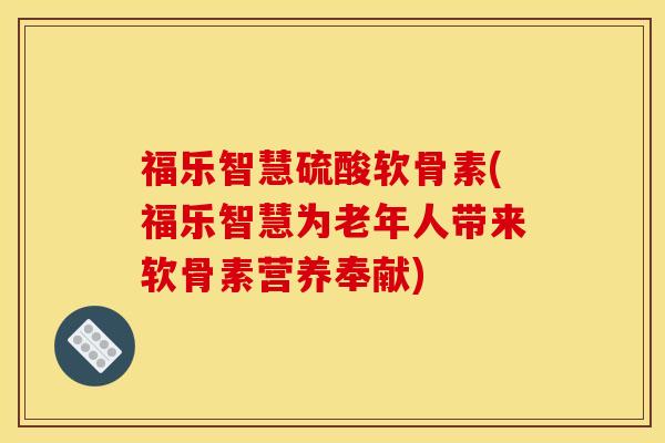 福乐智慧硫酸软骨素(福乐智慧为老年人带来软骨素营养奉献)