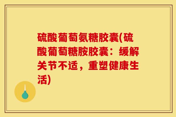 硫酸葡萄氨糖胶囊(硫酸葡萄糖胺胶囊：缓解关节不适，重塑健康生活)