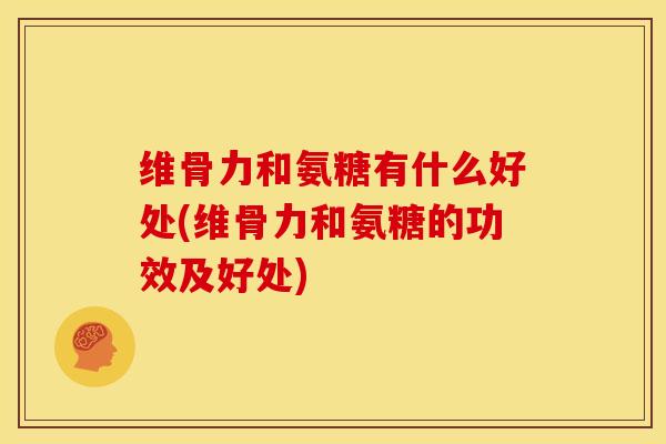 维骨力和氨糖有什么好处(维骨力和氨糖的功效及好处)