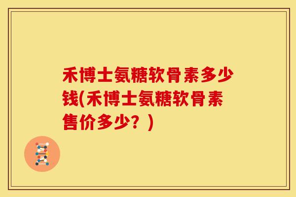 禾博士氨糖软骨素多少钱(禾博士氨糖软骨素售价多少？)