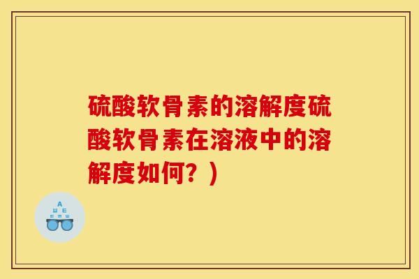 硫酸软骨素的溶解度硫酸软骨素在溶液中的溶解度如何？)