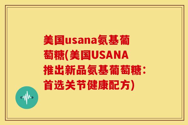 美国usana氨基葡萄糖(美国USANA推出新品氨基葡萄糖：首选关节健康配方)