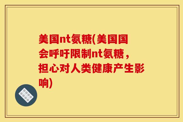 美国nt氨糖(美国国会呼吁限制nt氨糖，担心对人类健康产生影响)
