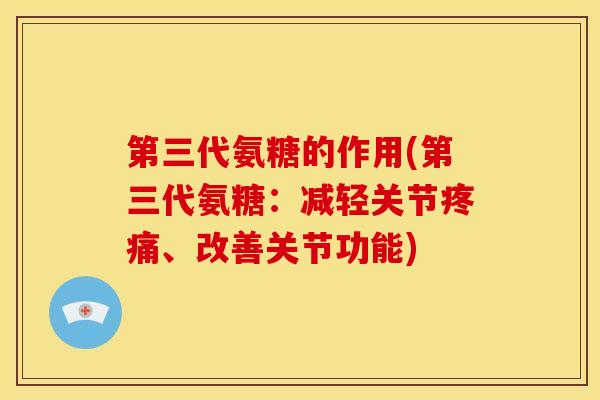 第三代氨糖的作用(第三代氨糖：减轻关节疼痛、改善关节功能)