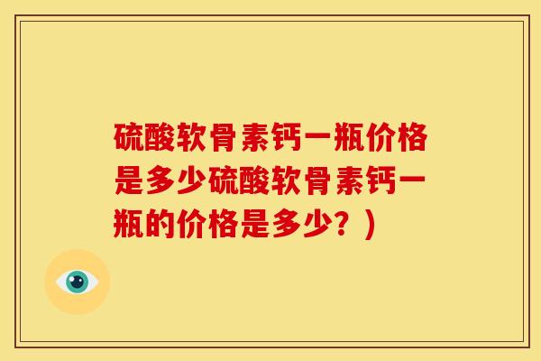 硫酸软骨素钙一瓶价格是多少硫酸软骨素钙一瓶的价格是多少？)