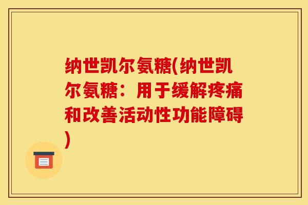 纳世凯尔氨糖(纳世凯尔氨糖:用于缓解疼痛和改善活动性功能障碍)-第1张图片-关节骑士 纳世凯尔氨糖(纳世凯尔氨糖:用于缓解疼痛和改善活动性功能障碍)-第1张图片-关节骑士