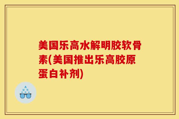 美国乐高水解明胶软骨素(美国推出乐高胶原蛋白补剂)