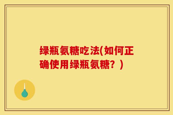 绿瓶氨糖吃法(如何正确使用绿瓶氨糖？)