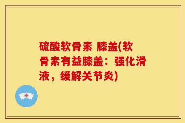硫酸软骨素 膝盖(软骨素有益膝盖：强化滑液，缓解关节炎)