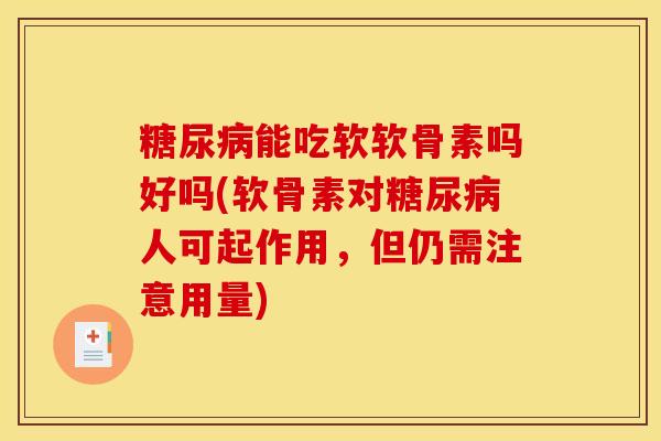 糖尿病能吃软软骨素吗好吗(软骨素对糖尿病人可起作用，但仍需注意用量)