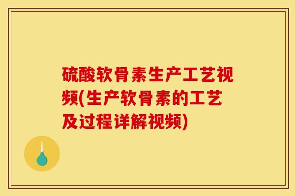 硫酸软骨素生产工艺视频(生产软骨素的工艺及过程详解视频)