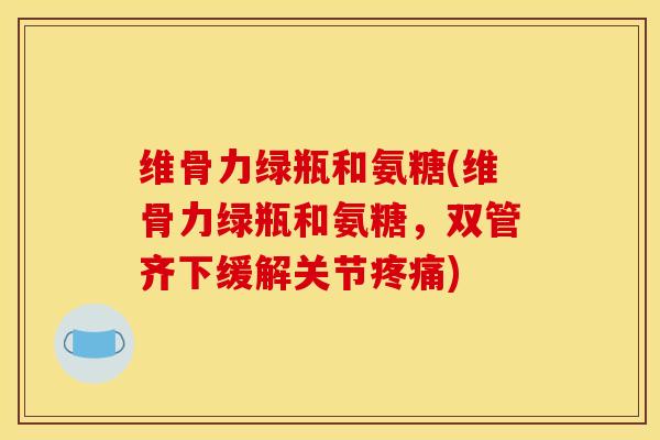 维骨力绿瓶和氨糖(维骨力绿瓶和氨糖，双管齐下缓解关节疼痛)