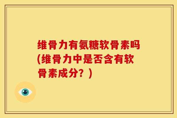 维骨力有氨糖软骨素吗(维骨力中是否含有软骨素成分？)