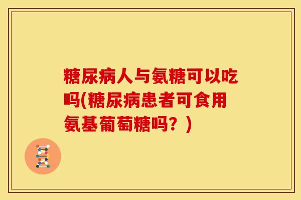 糖尿病人与氨糖可以吃吗(糖尿病患者可食用氨基葡萄糖吗？)-第1张图片-关节骑士