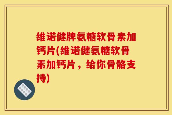 维诺健牌氨糖软骨素加钙片(维诺健氨糖软骨素加钙片，给你骨骼支持)