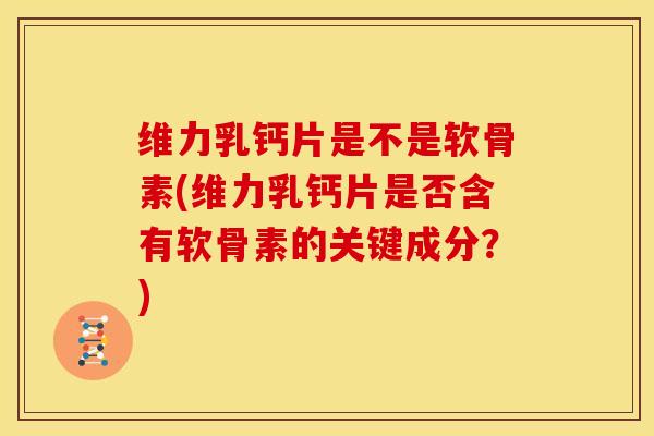 维力乳钙片是不是软骨素(维力乳钙片是否含有软骨素的关键成分？)