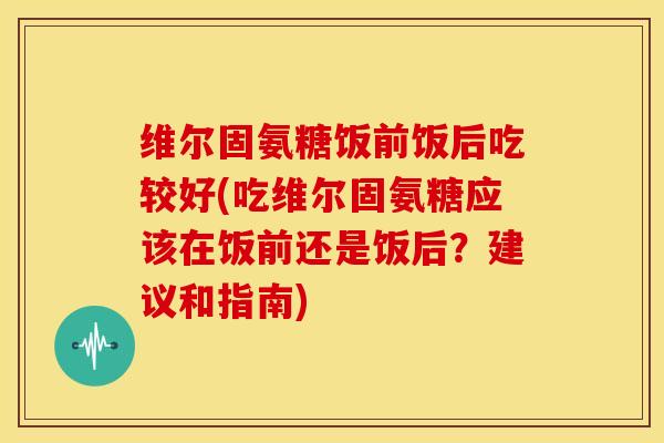 维尔固氨糖饭前饭后吃较好(吃维尔固氨糖应该在饭前还是饭后？建议和指南)