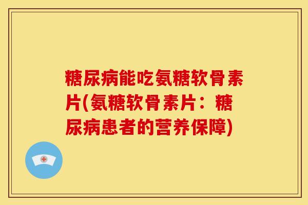 糖尿病能吃氨糖软骨素片(氨糖软骨素片：糖尿病患者的营养保障)
