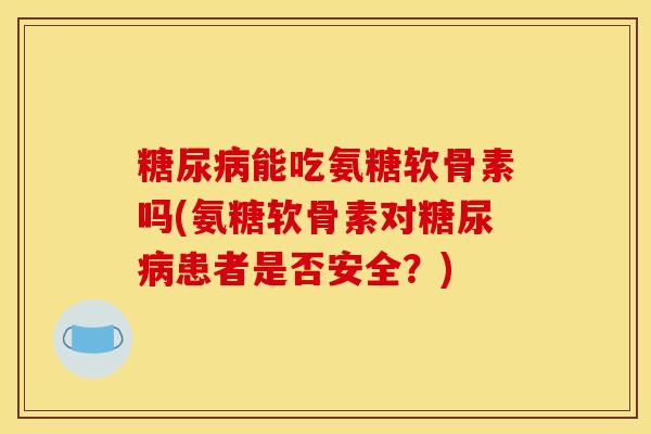 糖尿病能吃氨糖软骨素吗(氨糖软骨素对糖尿病患者是否安全？)