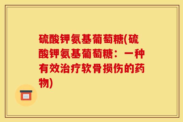硫酸钾氨基葡萄糖(硫酸钾氨基葡萄糖：一种有效治疗软骨损伤的药物)