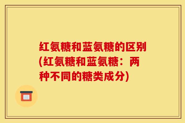 红氨糖和蓝氨糖的区别(红氨糖和蓝氨糖：两种不同的糖类成分)-第1张图片-关节骑士