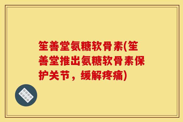 笙善堂氨糖软骨素(笙善堂推出氨糖软骨素保护关节,缓解疼痛)-第1张图片-关节骑士 笙善堂氨糖软骨素(笙善堂推出氨糖软骨素保护关节,缓解疼痛)-第1张图片-关节骑士