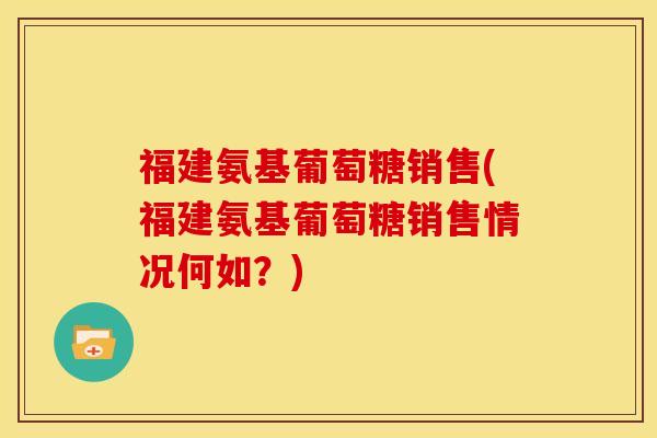 福建氨基葡萄糖销售(福建氨基葡萄糖销售情况何如？)