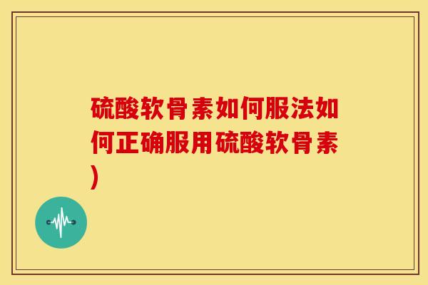 硫酸软骨素如何服法如何正确服用硫酸软骨素)