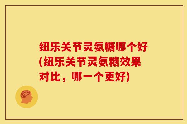 纽乐关节灵氨糖哪个好(纽乐关节灵氨糖效果对比，哪一个更好)