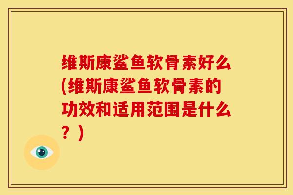 维斯康鲨鱼软骨素好么(维斯康鲨鱼软骨素的功效和适用范围是什么？)