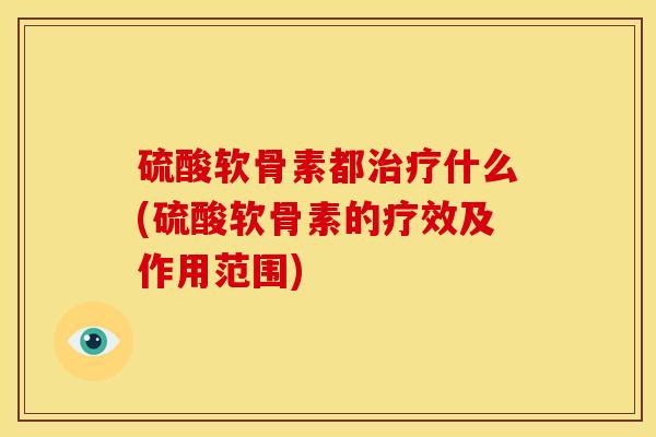 硫酸软骨素都治疗什么(硫酸软骨素的疗效及作用范围)-第1张图片-关节骑士
