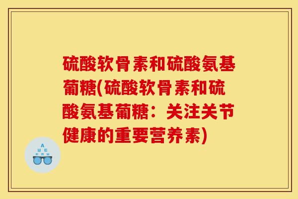 硫酸软骨素和硫酸氨基葡糖(硫酸软骨素和硫酸氨基葡糖：关注关节健康的重要营养素)-第1张图片-关节骑士