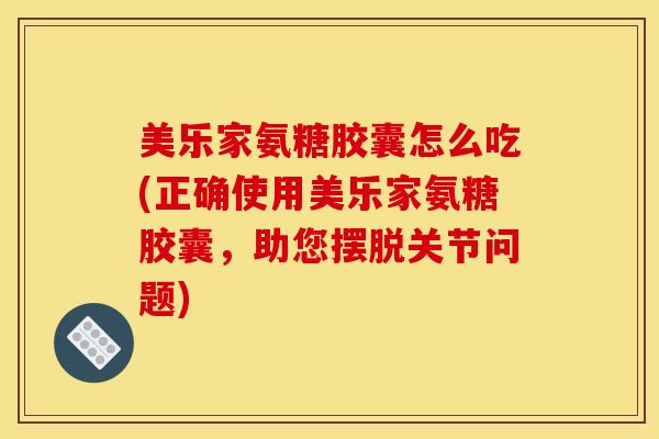 美乐家氨糖胶囊怎么吃(正确使用美乐家氨糖胶囊，助您摆脱关节问题)