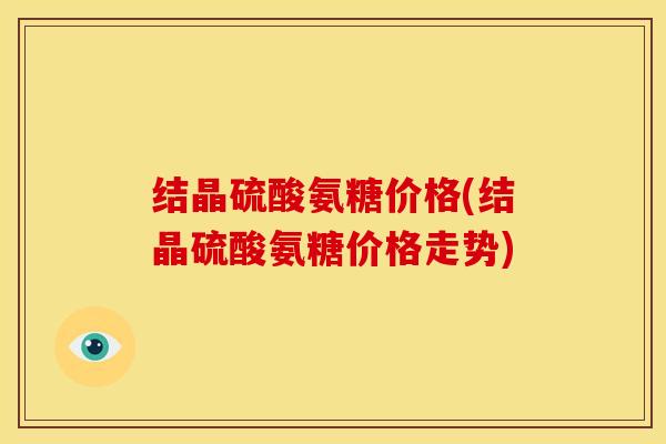 结晶硫酸氨糖价格(结晶硫酸氨糖价格走势)