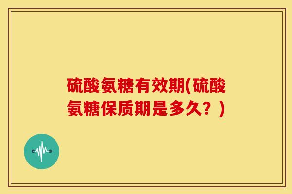 硫酸氨糖有效期(硫酸氨糖保质期是多久？)