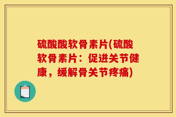 硫酸酸软骨素片(硫酸软骨素片：促进关节健康，缓解骨关节疼痛)