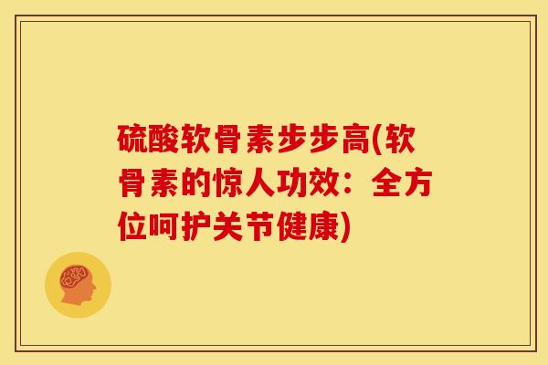 硫酸软骨素步步高(软骨素的惊人功效：全方位呵护关节健康)-第1张图片-关节骑士