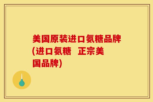 美国原装进口氨糖品牌(进口氨糖  正宗美国品牌)