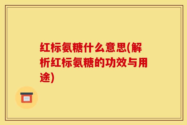 红标氨糖什么意思(解析红标氨糖的功效与用途)-第1张图片-关节骑士 红标氨糖什么意思(解析红标氨糖的功效与用途)-第1张图片-关节骑士