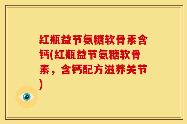 红瓶益节氨糖软骨素含钙(红瓶益节氨糖软骨素，含钙配方滋养关节)
