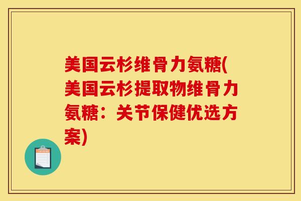 美国云杉维骨力氨糖(美国云杉提取物维骨力氨糖：关节保健优选方案)-第1张图片-关节骑士