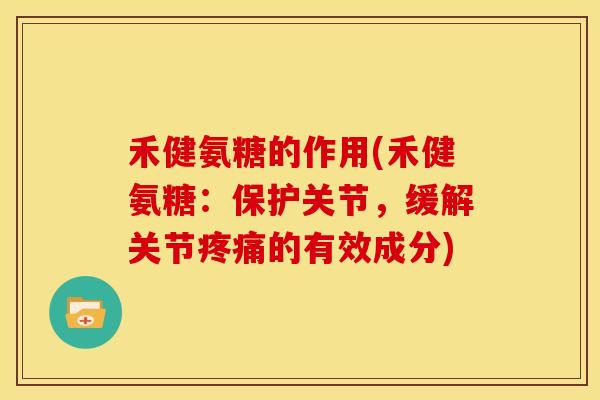 禾健氨糖的作用(禾健氨糖：保护关节，缓解关节疼痛的有效成分)
