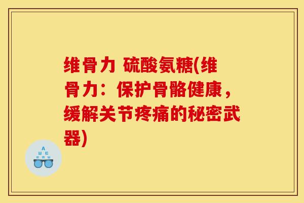 维骨力 硫酸氨糖(维骨力：保护骨骼健康，缓解关节疼痛的秘密武器)