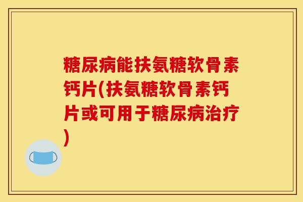 糖尿病能扶氨糖软骨素钙片(扶氨糖软骨素钙片或可用于糖尿病治疗)